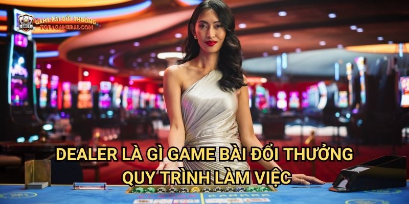 Dealer Là Gì Game Bài Đổi Thưởng - Quy Trình Làm Việc
